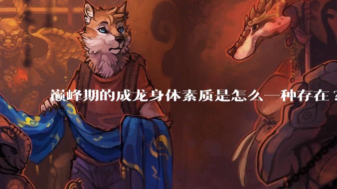 巅峰期的成龙身体素质是怎么一种存在?